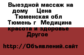 Выездной массаж на дому. › Цена ­ 500 - Тюменская обл., Тюмень г. Медицина, красота и здоровье » Другое   